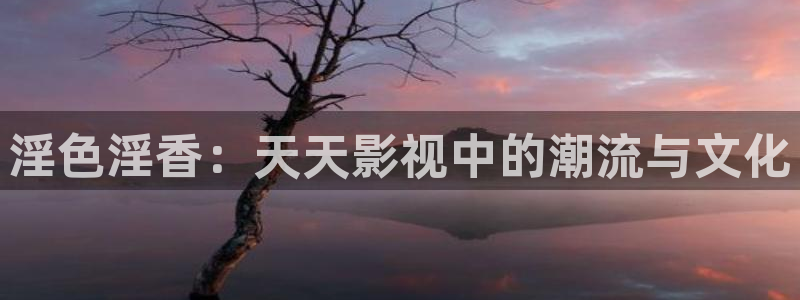 八戒影院播放：淫色淫香：天天影视中的潮流与文化